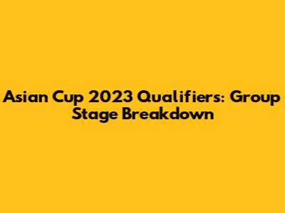 Asian Cup 2023 Qualifiers: Group Stage Breakdown