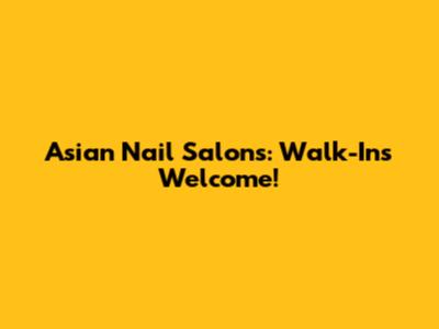 Asian Nail Salons: Walk-Ins Welcome!