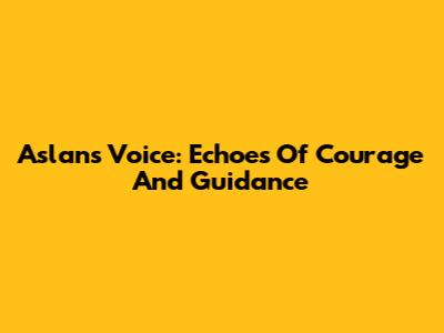 Aslan's Voice: Echoes Of Courage And Guidance