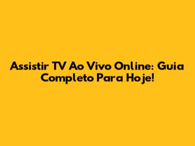 Assistir TV Ao Vivo Online: Guia Completo Para Hoje!