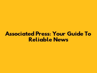 Associated Press: Your Guide To Reliable News