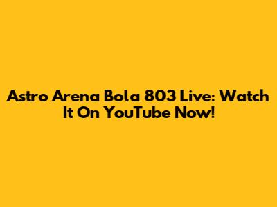 Astro Arena Bola 803 Live: Watch It On YouTube Now!