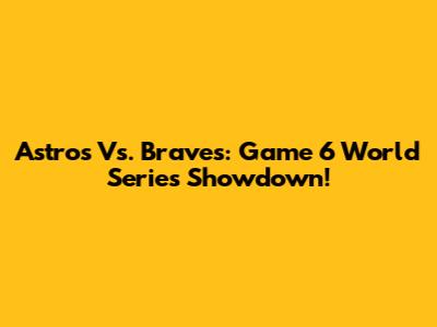 Astros Vs. Braves: Game 6 World Series Showdown!