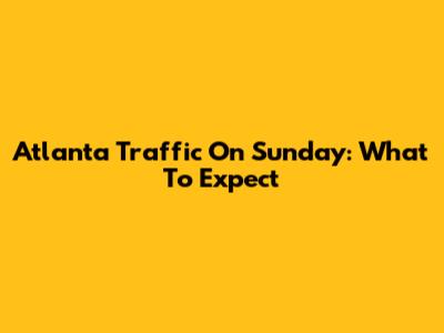 Atlanta Traffic On Sunday: What To Expect