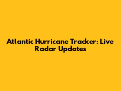 Atlantic Hurricane Tracker: Live Radar Updates