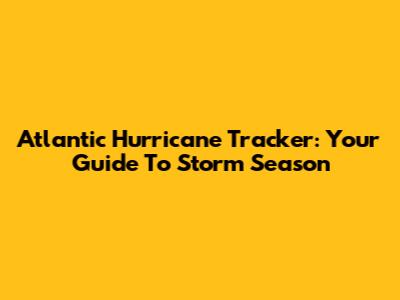 Atlantic Hurricane Tracker: Your Guide To Storm Season