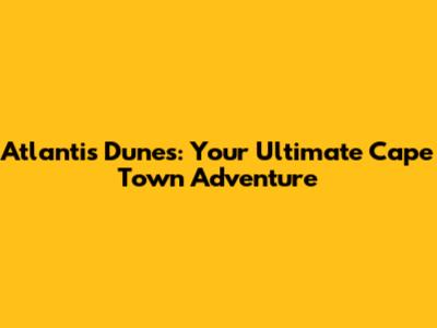 Atlantis Dunes: Your Ultimate Cape Town Adventure