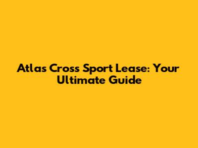 Atlas Cross Sport Lease: Your Ultimate Guide