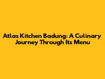 Atlas Kitchen Badung: A Culinary Journey Through Its Menu