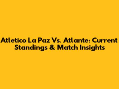 Atletico La Paz Vs. Atlante: Current Standings & Match Insights