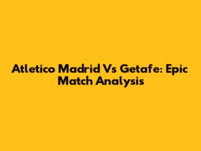 Atletico Madrid Vs Getafe: Epic Match Analysis