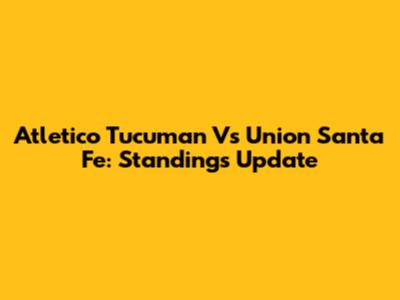 Atletico Tucuman Vs Union Santa Fe: Standings Update