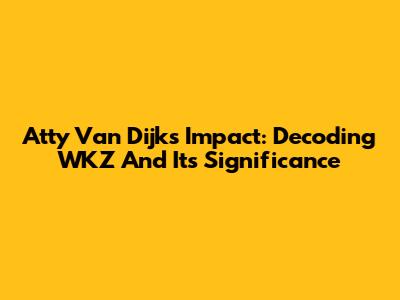 Atty Van Dijk's Impact: Decoding WKZ And Its Significance