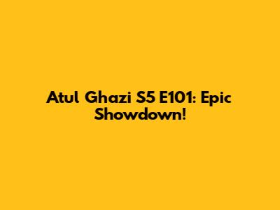 Atul Ghazi S5 E101: Epic Showdown!