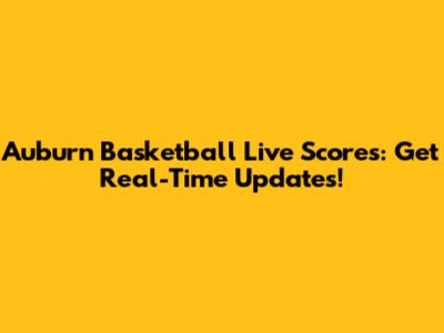 Auburn Basketball Live Scores: Get Real-Time Updates!