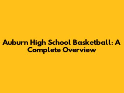 Auburn High School Basketball: A Complete Overview