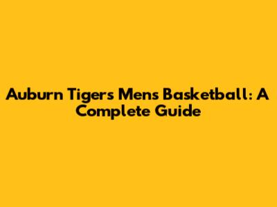 Auburn Tigers Men's Basketball: A Complete Guide