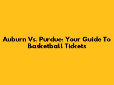 Auburn Vs. Purdue: Your Guide To Basketball Tickets
