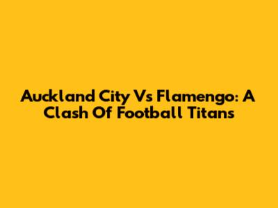 Auckland City Vs Flamengo: A Clash Of Football Titans
