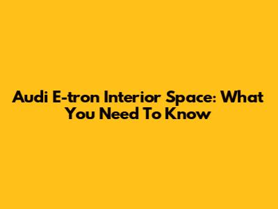 Audi E-tron Interior Space: What You Need To Know
