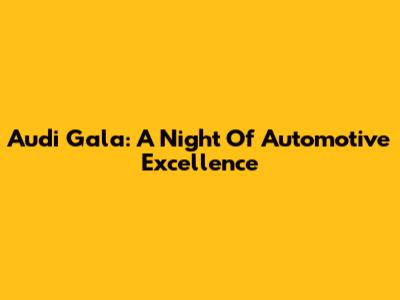 Audi Gala: A Night Of Automotive Excellence