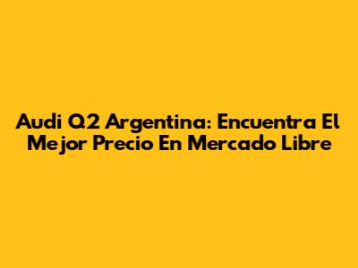 Audi Q2 Argentina: Encuentra El Mejor Precio En Mercado Libre