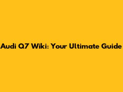 Audi Q7 Wiki: Your Ultimate Guide