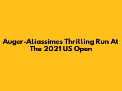 Auger-Aliassime's Thrilling Run At The 2021 US Open