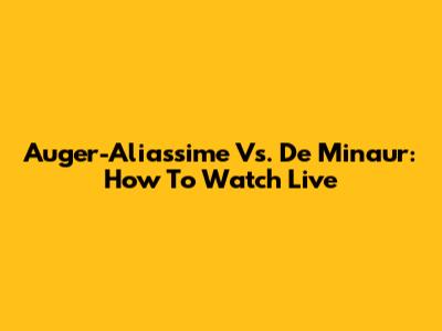 Auger-Aliassime Vs. De Minaur: How To Watch Live