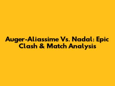 Auger-Aliassime Vs. Nadal: Epic Clash & Match Analysis