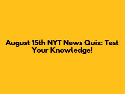 August 15th NYT News Quiz: Test Your Knowledge!