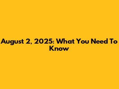 August 2, 2025: What You Need To Know