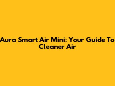 Aura Smart Air Mini: Your Guide To Cleaner Air