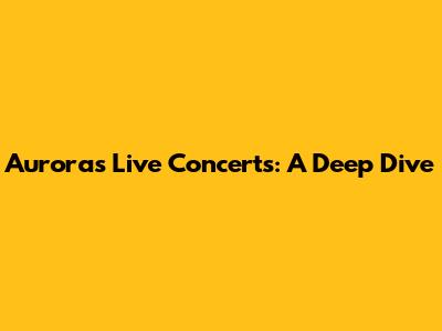 Aurora's Live Concerts: A Deep Dive