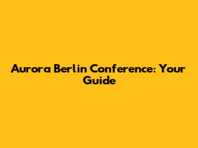 Aurora Berlin Conference: Your Guide