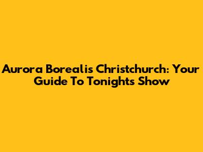 Aurora Borealis Christchurch: Your Guide To Tonight's Show