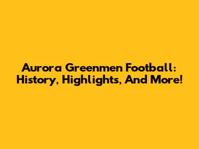 Aurora Greenmen Football: History, Highlights, And More!