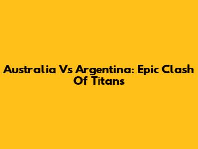 Australia Vs Argentina: Epic Clash Of Titans