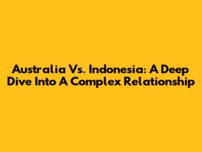 Australia Vs. Indonesia: A Deep Dive Into A Complex Relationship