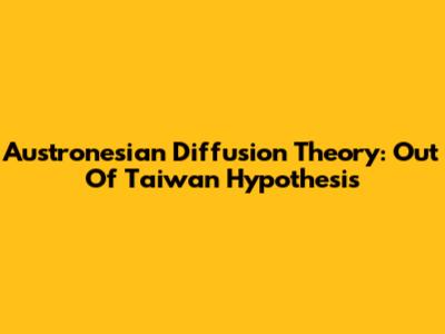 Austronesian Diffusion Theory: Out Of Taiwan Hypothesis