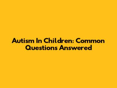 Autism In Children: Common Questions Answered