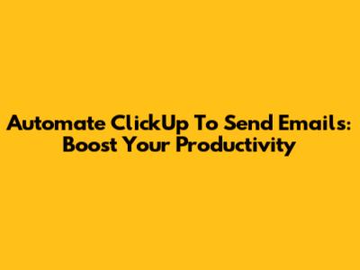Automate ClickUp To Send Emails: Boost Your Productivity