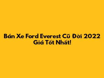 Bán Xe Ford Everest Cũ Đời 2022 Giá Tốt Nhất!