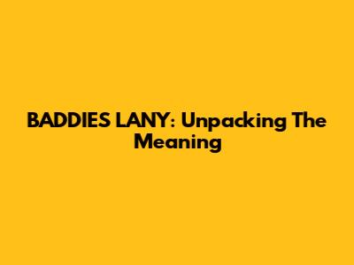 BADDIES LANY: Unpacking The Meaning