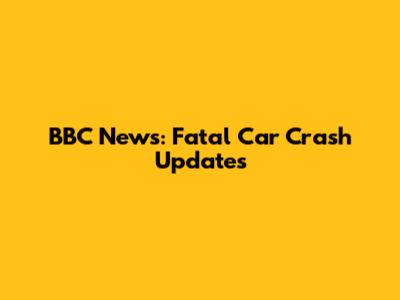 BBC News: Fatal Car Crash Updates