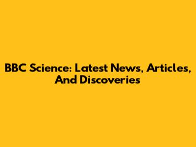 BBC Science: Latest News, Articles, And Discoveries