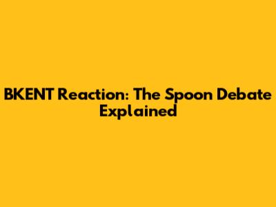 BKENT Reaction: The Spoon Debate Explained