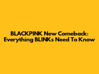 BLACKPINK New Comeback: Everything BLINKs Need To Know