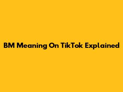 BM Meaning On TikTok Explained
