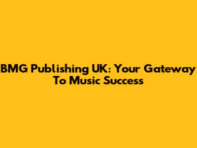 BMG Publishing UK: Your Gateway To Music Success